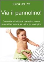 Via il pannolino! Come dare l'addio al pannolino in una prospettiva educativa, etica ed ecologica libro