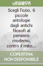 Scegli l'ozio. 6 piccole antologie dagli antichi filosofi al pensiero moderno, contro il mito della produttività, carriera e consumismo libro