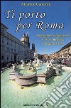 Ti porto per Roma. Passeggiate in leggerezza tra tesori artistici e aneddoti storici libro