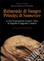 Raimondo di Sangro principe di Sansevero. La vita, le invenzioni, le opere, i libri, le leggende, i misteri, la Cappella libro