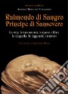 Raimondo di Sangro principe di Sansevero. La vita, le invenzioni, le opere, i libri, le leggende, i misteri, la Cappella libro