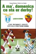 A' ma', domenica ce sta er derby Roma Lazio. Storie, protagonisti, curiosità: tutto sulla cittadina romana