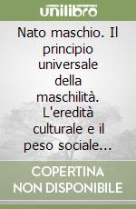Nato maschio. Il principio universale della maschilità. L'eredità culturale e il peso sociale dell'essere maschio libro