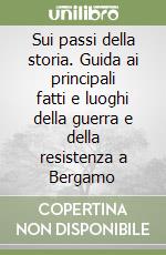 Sui passi della storia. Guida ai principali fatti e luoghi della guerra e della resistenza a Bergamo