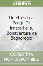 Un etrusco a Parigi. Gli itinerari di s. Bonaventura da Bagnoregio libro