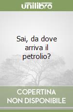 Sai, da dove arriva il petrolio? libro