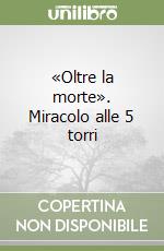 «Oltre la morte». Miracolo alle 5 torri libro