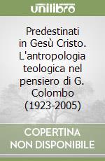 Predestinati in Gesù Cristo. L'antropologia teologica nel pensiero di G. Colombo (1923-2005) libro