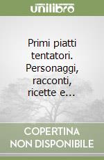 Primi piatti tentatori. Personaggi, racconti, ricette e...