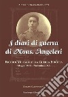 I diari di guerra di mons. Angeleri. Ricordi militari della guerra europea. Maggio 1915-Novembre 1918 libro