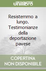 Resistemmo a lungo. Testimonianze della deportazione pavese libro