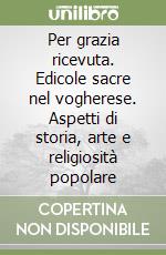 Per grazia ricevuta. Edicole sacre nel vogherese. Aspetti di storia, arte e religiosità popolare libro