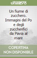 Un fiume di zucchero. Immagini del Po e degli zuccherifici da Pavia al mare libro