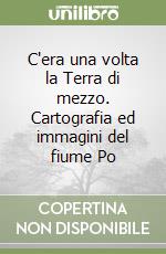 C'era una volta la Terra di mezzo. Cartografia ed immagini del fiume Po libro