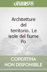 Architetture del territorio. Le isole del fiume Po libro