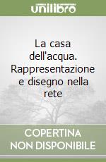 La casa dell'acqua. Rappresentazione e disegno nella rete libro