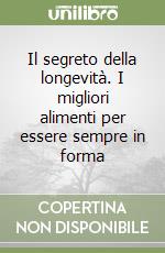 Il segreto della longevità. I migliori alimenti per essere sempre in forma libro