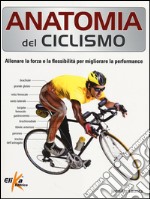 Anatomia del ciclismo. Allenare la forza e la flessibilità per migliorare la performance. Ediz. illustrata libro