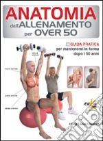 Anatomia dell'allenamento per over 50. Guida pratica per mantenersi in forma dopo i 50 anni libro