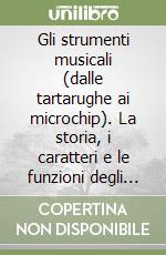 Gli strumenti musicali (dalle tartarughe ai microchip). La storia, i caratteri e le funzioni degli strumenti e della voce nella musica di ieri e di oggi libro