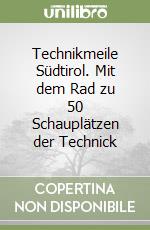 Technikmeile Südtirol. Mit dem Rad zu 50 Schauplätzen der Technick libro