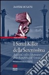 I serial killer della Serenissima. Assassini, sadici e stupratori della Repubblica di Venezia libro