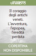 Il coraggio degli antichi veneti. L'avventura, l'epopea, l'eredità perduta libro