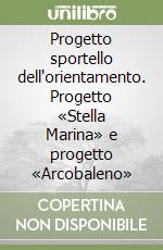 Progetto sportello dell'orientamento. Progetto «Stella Marina» e progetto «Arcobaleno» libro