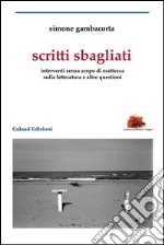 Scritti sbagliati. Interventi senza scopo di esattezza sulla letteratura e altre questioni libro