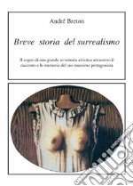 Breve storia del surrealismo. Il sogno di una grande avventura artistica attraverso il racconto e le memorie del suo massimo protagonista libro