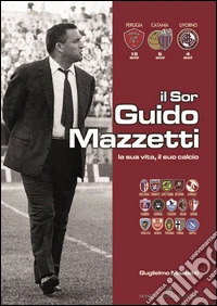 Il Sor Guido Mazzetti la sua vita il suo calcio