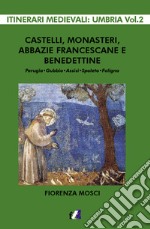 Castelli, monasteri, abbazie francescane e benedettine. Perugia, Gubbio, Assisi, Spello, Foligno libro