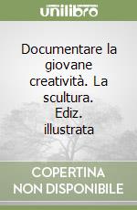 Documentare la giovane creatività. La scultura. Ediz. illustrata