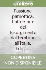 Passione patriottica. Fatti e arte del Risorgimento dal territorio all'Italia. Ediz. illustrata