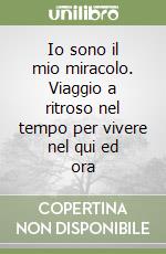 Io sono il mio miracolo. Viaggio a ritroso nel tempo per vivere nel qui ed ora