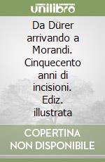 Da Dürer arrivando a Morandi. Cinquecento anni di incisioni. Ediz. illustrata libro