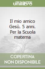 Il mio amico Gesù. 5 anni. Per la Scuola materna libro