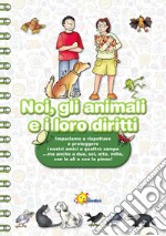 Noi, gli animali e i loro diritti. Impariamo a rispettare e proteggere i nostri amici a quattro zampe... ma anche a due, sei, otto, mille, con le ali o con le pinne. Ediz. illustrata