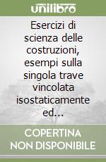 Esercizi di scienza delle costruzioni, esempi sulla singola trave vincolata isostaticamente ed iperstaticamente