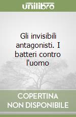 Gli invisibili antagonisti. I batteri contro l'uomo libro