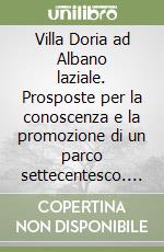 Villa Doria ad Albano laziale. Prosposte per la conoscenza e la promozione di un parco settecentesco. Ediz. illustrata libro