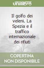 Il golfo dei veleni. La Spezia e il traffico internazionale dei rifiuti libro