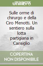 Sulle orme di chirurgo e della Ciro Menotti. Un sentiero sulla lotta partigiana in Cansiglio libro