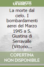 La morte dal cielo. I bombardamenti aerei del Marzo 1945 a S. Giustina di Serravalle (Vittorio Veneto) libro