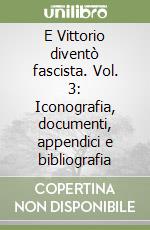 E Vittorio diventò fascista. Vol. 3: Iconografia, documenti, appendici e bibliografia libro
