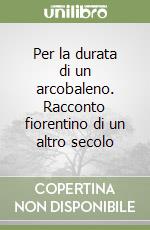 Per la durata di un arcobaleno. Racconto fiorentino di un altro secolo libro