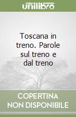 Toscana in treno. Parole sul treno e dal treno libro