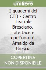 I quaderni del CTB - Centro Teatrale Bresciano. Fate tacere quell'uomo! Arnaldo da Brescia