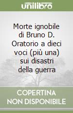 Morte ignobile di Bruno D. Oratorio a dieci voci (più una) sui disastri della guerra libro