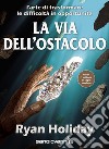 La via dell'ostacolo. L'arte di trasformare le difficoltà in opportunità libro di Holiday Ryan